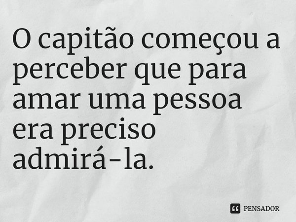 ⁠O capitão começou a perceber que para amar uma pessoa era preciso admirá-la.... Frase de José Rodrigues dos Santos.