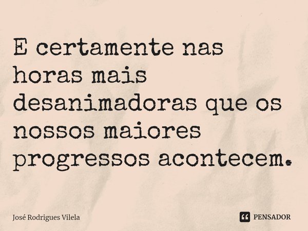 ⁠E certamente nas horas mais desanimadoras que os nossos maiores progressos acontecem.... Frase de José Rodrigues Vilela.