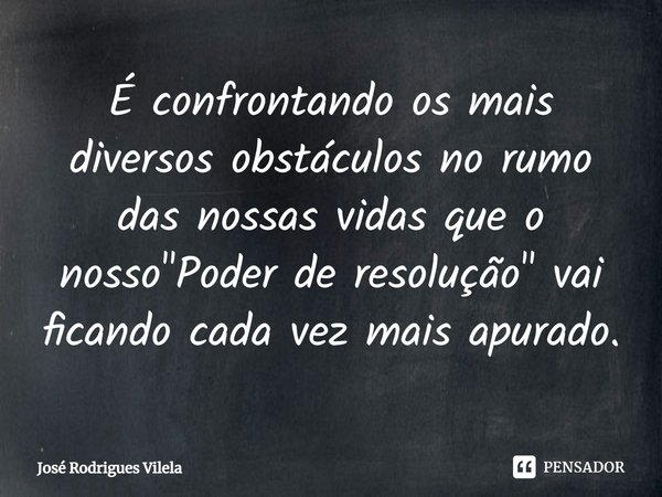 ⁠É confrontando os mais diversos obstáculos no rumo das nossas vidas que o nosso "Poder de resolução" vai ficando cada vez mais apurado.... Frase de José Rodrigues Vilela.