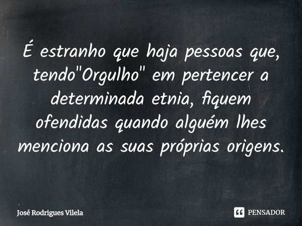 ⁠É estranho que haja pessoas que, tendo "Orgulho" em pertencer a determinada etnia, fiquem ofendidas quando alguém lhes menciona as suas próprias orig... Frase de José Rodrigues Vilela.