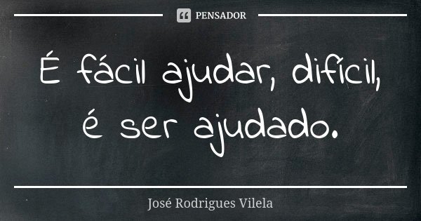 É fácil ajudar, difícil, é ser ajudado.... Frase de José Rodrigues Vilela.