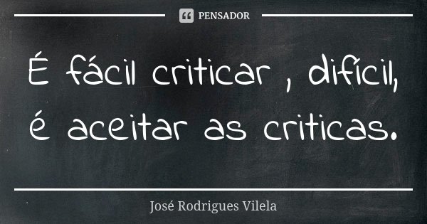 É fácil criticar , difícil, é aceitar as criticas.... Frase de José Rodrigues Vilela.