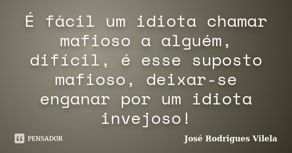 É fácil um idiota chamar mafioso a alguém, difícil, é esse suposto mafioso, deixar-se enganar por um idiota invejoso!... Frase de José Rodrigues Vilela.