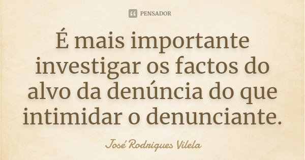 É mais importante investigar os factos do alvo da denúncia do que intimidar o denunciante.... Frase de José Rodrigues Vilela.