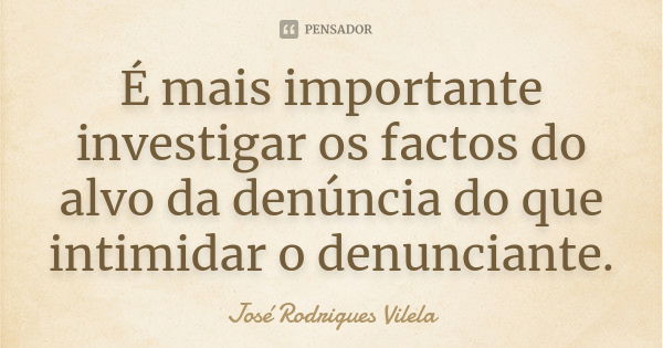 É mais importante investigar os factos do alvo da denúncia do que intimidar o denunciante.... Frase de José Rodrigues Vilela.