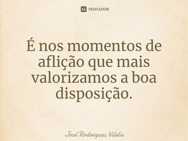 ⁠É nos momentos de aflição que mais valorizamos a boa disposição.... Frase de José Rodrigues Vilela.