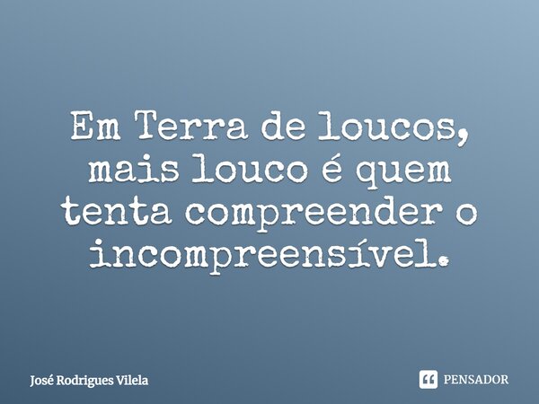 ⁠Em Terra de loucos, mais louco é quem tenta compreender o incompreensível.... Frase de José Rodrigues Vilela.