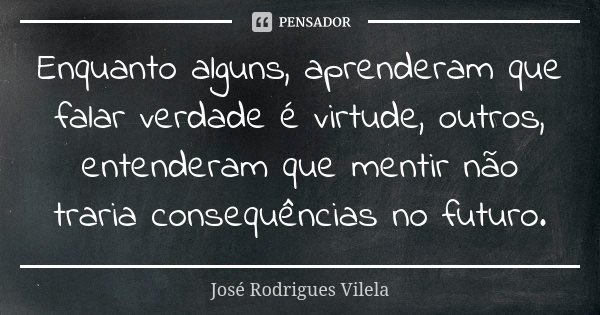 Enquanto alguns, aprenderam que falar verdade é virtude, outros, entenderam que mentir não traria consequências no futuro.... Frase de José Rodrigues Vilela.