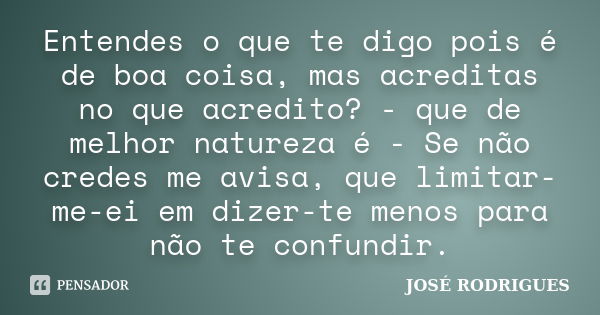 Entendes o que te digo pois é de boa coisa, mas acreditas no que acredito? - que de melhor natureza é - Se não credes me avisa, que limitar-me-ei em dizer-te me... Frase de José Rodrigues.