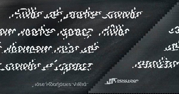 Filha de pobre sonha com nobre rapaz, filha de homem rico de realizar sonho é capaz.... Frase de José Rodrigues Vilela.