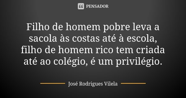 Filho de homem pobre leva a sacola às costas até à escola, filho de homem rico tem criada até ao colégio, é um privilégio.... Frase de José Rodrigues Vilela.