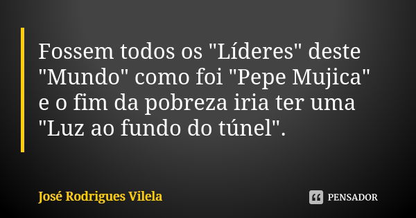 Fossem todos os "Líderes" deste "Mundo" como foi "Pepe Mujica" e o fim da pobreza iria ter uma "Luz ao fundo do túnel".... Frase de José Rodrigues Vilela.