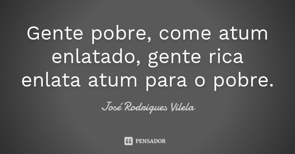 Gente pobre, come atum enlatado, gente rica enlata atum para o pobre.... Frase de José Rodrigues Vilela.