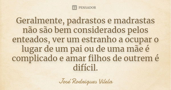 Geralmente, padrastos e madrastas não são bem considerados pelos enteados, ver um estranho a ocupar o lugar de um pai ou de uma mãe é complicado e amar filhos d... Frase de José Rodrigues Vilela.