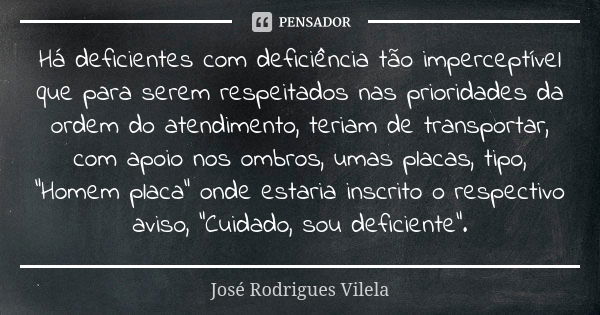 Há deficientes com deficiência tão imperceptível que para serem respeitados nas prioridades da ordem do atendimento, teriam de transportar, com apoio nos ombros... Frase de José Rodrigues Vilela.