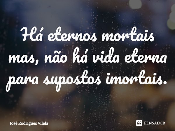⁠Há eternos mortais mas, não há vida eterna para supostos imortais.... Frase de José Rodrigues Vilela.