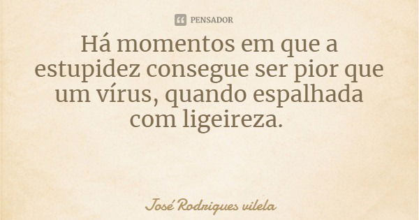 Há momentos em que a estupidez consegue ser pior que um vírus, quando espalhada com ligeireza.... Frase de José Rodrigues vilela.