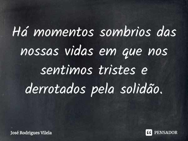 ⁠Há momentos sombrios das nossas vidas em que nos sentimos tristes e derrotados pela solidão.... Frase de José Rodrigues Vilela.