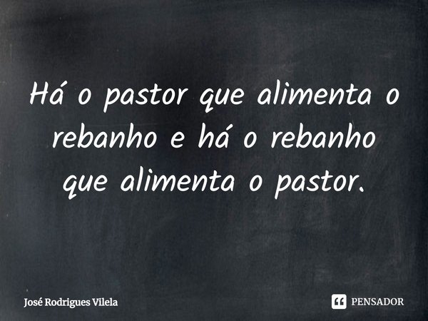 ⁠Há o pastor que alimenta o rebanho e há o rebanho que alimenta o pastor.... Frase de José Rodrigues Vilela.