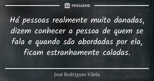 Há pessoas realmente muito danadas, dizem conhecer a pessoa de quem se fala e quando são abordadas por ela, ficam estranhamente caladas.... Frase de José Rodrigues Vilela.