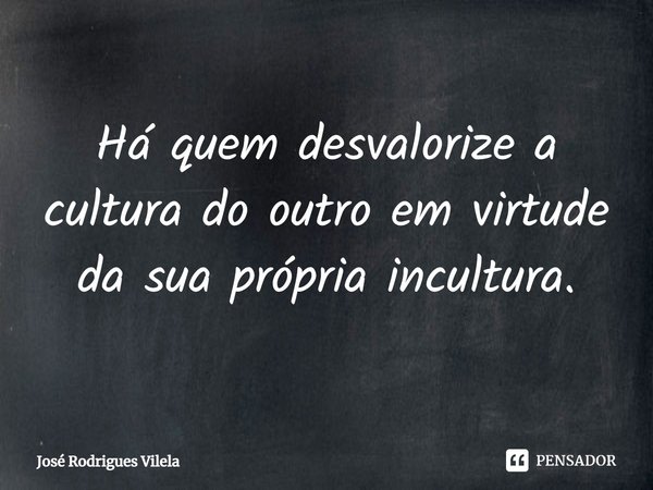 ⁠Há quem desvalorize a cultura do outro em virtude da sua própria incultura.... Frase de José Rodrigues Vilela.