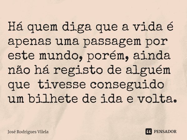 ⁠Há quem diga que a vida é apenas uma passagem por este mundo, porém, ainda não há registo de alguém que tivesse conseguido um bilhete de ida e volta.... Frase de José Rodrigues Vilela.