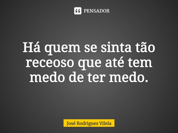 ⁠Há quem se sinta tão receoso que até tem medo de ter medo.... Frase de José Rodrigues Vilela.