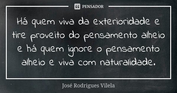 Há quem viva da exterioridade e tire proveito do pensamento alheio e há quem ignore o pensamento alheio e viva com naturalidade.... Frase de José Rodrigues Vilela.