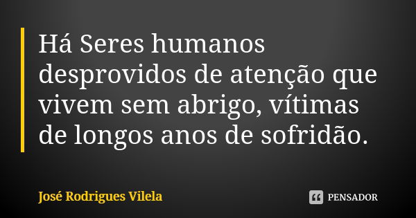 Há Seres humanos desprovidos de atenção que vivem sem abrigo, vítimas de longos anos de sofridão.... Frase de José Rodrigues Vilela.