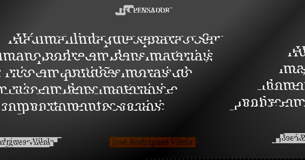 Há uma linha que separa o Ser Humano pobre em bens materiais, mas, rico em aptidões morais do homem rico em bens materiais e pobre em comportamentos sociais.... Frase de José Rodrigues Vilela.