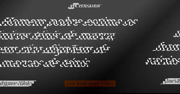 Homem pobre estima os únicos ténis de marca, homem rico dispõem de várias marcas de ténis.... Frase de José Rodrigues Vilela.