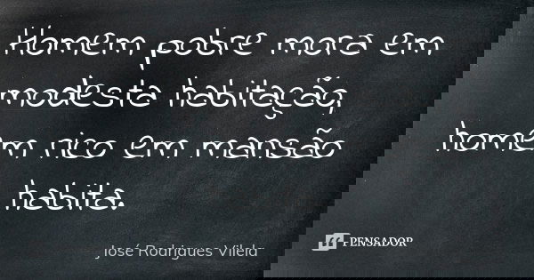 Homem pobre mora em modesta habitação, homem rico em mansão habita.... Frase de José Rodrigues Vilela.