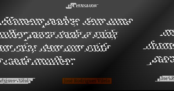 Homem pobre, tem uma mulher para toda a vida, homem rico, tem um vida para cada mulher.... Frase de José Rodrigues Vilela.