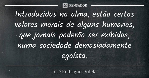 Introduzidos na alma, estão certos valores morais de alguns humanos, que jamais poderão ser exibidos, numa sociedade demasiadamente egoísta.... Frase de José Rodrigues Vilela.