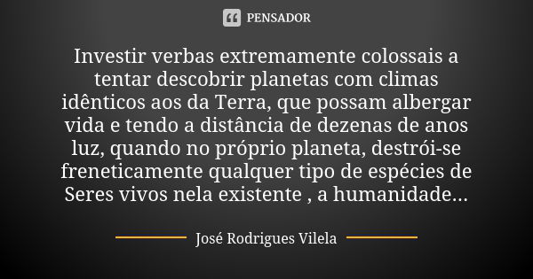 Investir verbas extremamente colossais a tentar descobrir planetas com climas idênticos aos da Terra, que possam albergar vida e tendo a distância de dezenas de... Frase de José Rodrigues Vilela.