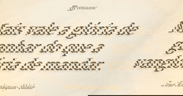 Mais vale a glória de ganhar do que a vanglória de mandar.... Frase de José Rodrigues Vilela.