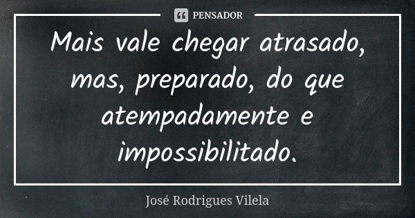 Mais vale chegar atrasado, mas, preparado, do que atempadamente e impossibilitado.... Frase de José Rodrigues Vilela.