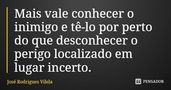 Mais vale conhecer o inimigo e tê-lo por perto do que desconhecer o perigo localizado em lugar incerto.... Frase de José Rodrigues Vilela.