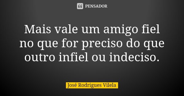 Mais vale um amigo fiel no que for preciso do que outro infiel ou indeciso.... Frase de José Rodrigues Vilela.
