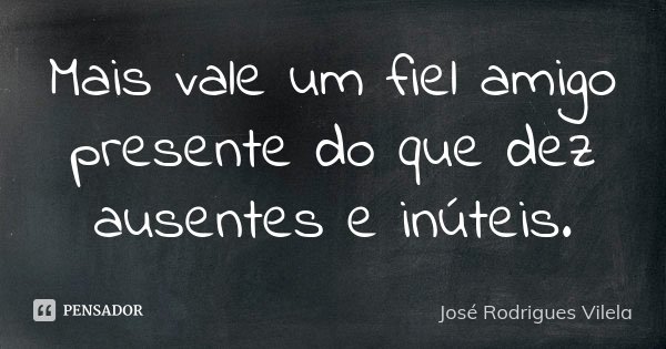Mais vale um fiel amigo presente do que dez ausentes e inúteis.... Frase de José Rodrigues Vilela.