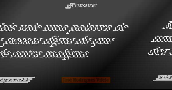 Mais vale uma palavra de uma pessoa digna do que dez de outra maligna.... Frase de José Rodrigues Vilela.