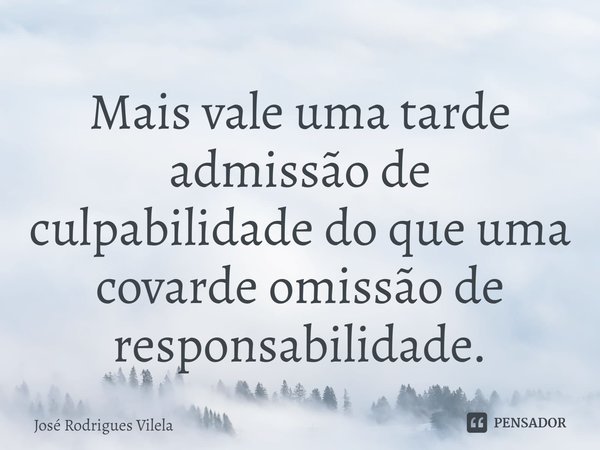 Mais vale uma tarde admissão de culpabilidade do que uma covarde omissão de responsabilidade.... Frase de José Rodrigues Vilela.