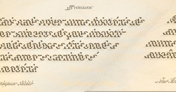 Mais vale viver uma história de amor sincero do que insistir numa vida dolosa e fria onde a ausência amor e carinho é notória.... Frase de José Rodrigues Vilela.