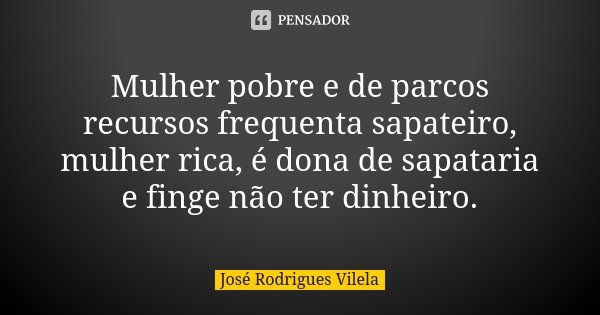 Mulher pobre e de parcos recursos frequenta sapateiro, mulher rica, é dona de sapataria e finge não ter dinheiro.... Frase de José Rodrigues Vilela.