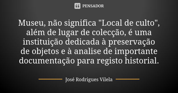 Museu, não significa "Local de culto", além de lugar de colecção, é uma instituição dedicada à preservação de objetos e à analise de importante docume... Frase de José Rodrigues Vilela.