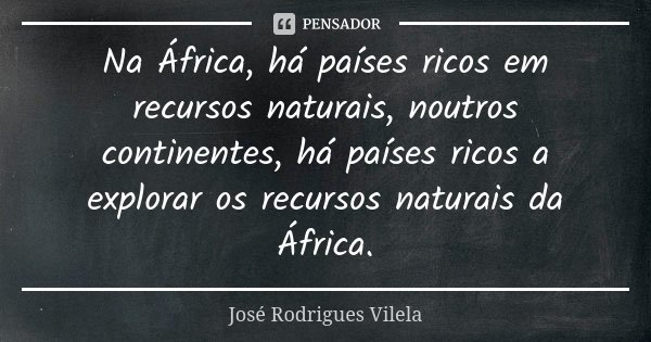 Na África, há países ricos em recursos naturais, noutros continentes, há países ricos a explorar os recursos naturais da África.... Frase de José Rodrigues Vilela.