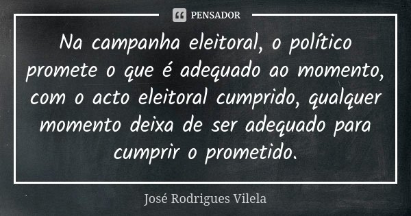 Na campanha eleitoral, o político promete o que é adequado ao momento, com o acto eleitoral cumprido, qualquer momento deixa de ser adequado para cumprir o prom... Frase de José Rodrigues Vilela.