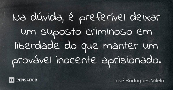 Na dúvida, é preferível deixar um suposto criminoso em liberdade do que manter um provável inocente aprisionado.... Frase de José Rodrigues Vilela.