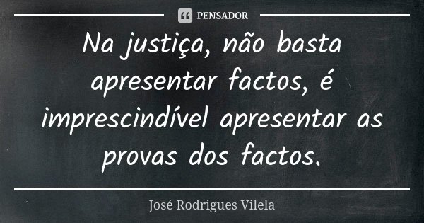 Na justiça, não basta apresentar factos, é imprescindível apresentar as provas dos factos.... Frase de José Rodrigues Vilela.