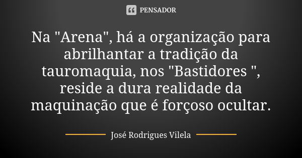 Na "Arena", há a organização para abrilhantar a tradição da tauromaquia, nos "Bastidores ", reside a dura realidade da maquinação que é forç... Frase de José Rodrigues Vilela.